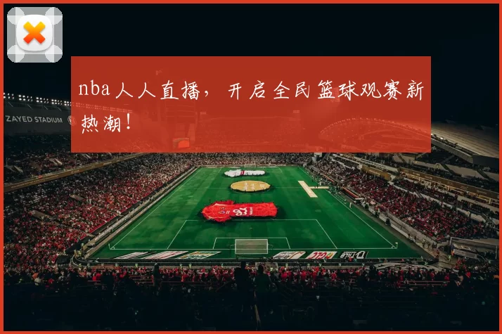 nba人人直播，开启全民篮球观赛新热潮！