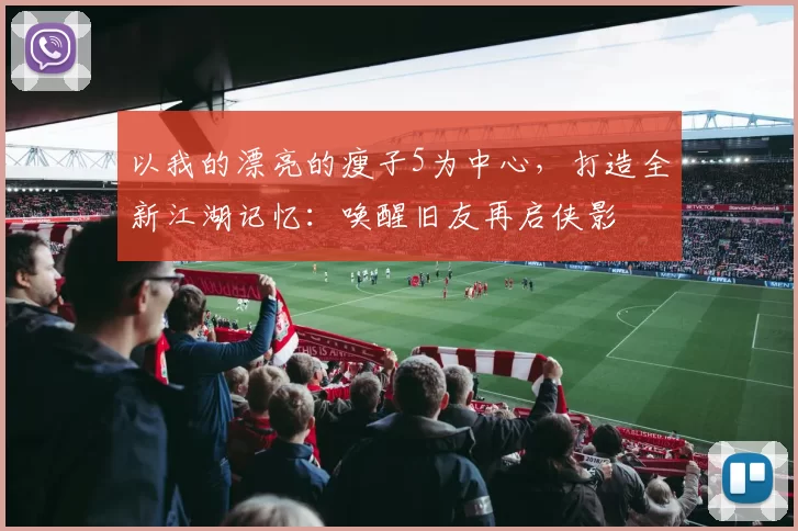 以我的漂亮的瘦子5为中心，打造全新江湖记忆：唤醒旧友再启侠影