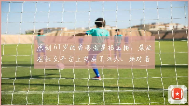 原创 61岁的香港女星杨玉梅，最近在社交平台上哭成了泪人。她对着镜头，第一次撕开了自己藏了十几年的伤疤。她说这辈子最后悔的