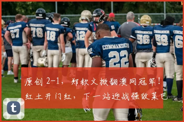 原创 2-1，郑钦文掀翻澳网冠军！红土开门红，下一站迎战强敌莱巴金娜