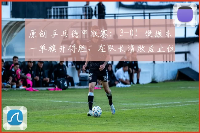 原创 乒乓德甲联赛：3-0！樊振东一单旗开得胜，在队长溃败后止住颓势
