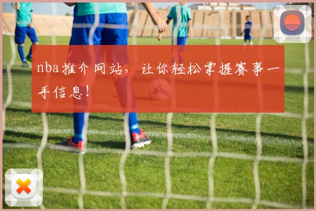 nba推介网站，让你轻松掌握赛事一手信息！