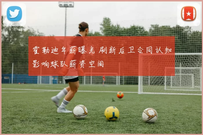 霍勒迪年薪曝光 刷新后卫合同认知影响球队薪资空间