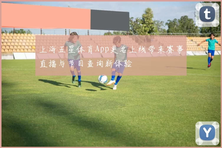 上海五星体育App更名上线带来赛事直播与节目查询新体验