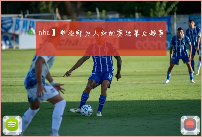 nba】那些鲜为人知的赛场幕后趣事