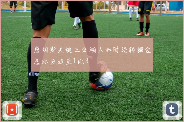 詹姆斯关键三分湖人加时逆转掘金总比分追至1比3