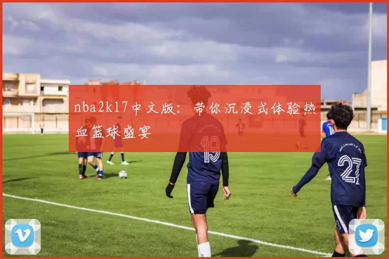 nba2k17中文版：带你沉浸式体验热血篮球盛宴