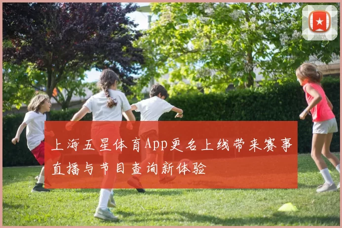 上海五星体育App更名上线带来赛事直播与节目查询新体验