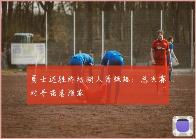 勇士连胜终结湖人晋级路，总决赛对手花落谁家