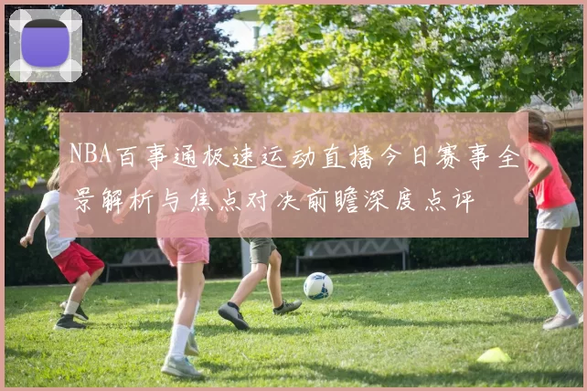 NBA百事通极速运动直播今日赛事全景解析与焦点对决前瞻深度点评