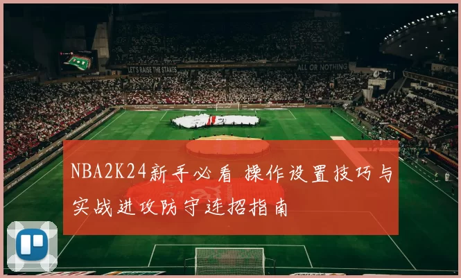 NBA2K24新手必看 操作设置技巧与实战进攻防守连招指南