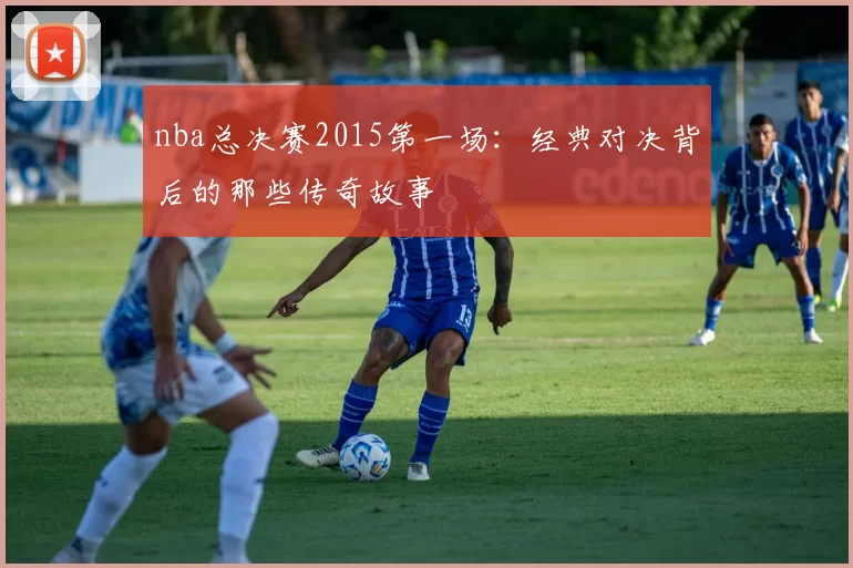 nba总决赛2015第一场：经典对决背后的那些传奇故事