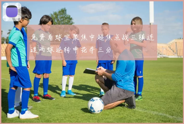 免费看球宝聚焦中超焦点战三镇连追两球逆转申花夺三分