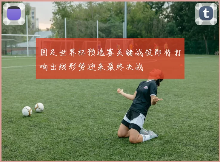 国足世界杯预选赛关键战役即将打响出线形势迎来最终决战