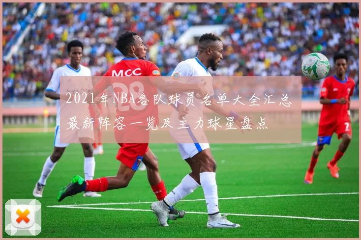 2021年NBA各队球员名单大全汇总 最新阵容一览及主力球星盘点