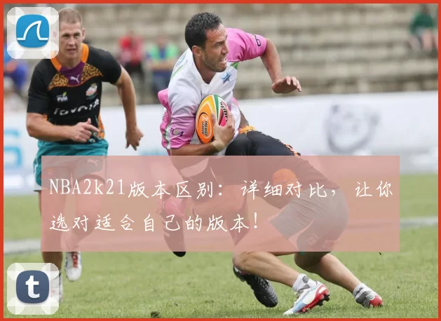 NBA2k21版本区别：详细对比，让你选对适合自己的版本！